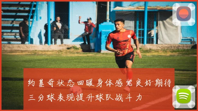 约基奇状态回暖身体感觉良好期待三分球表现提升球队战斗力
