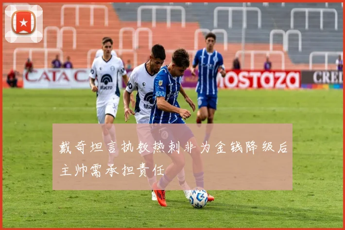 戴奇坦言执教热刺非为金钱降级后主帅需承担责任