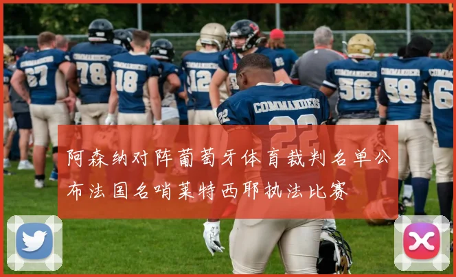 阿森纳对阵葡萄牙体育裁判名单公布法国名哨莱特西耶执法比赛