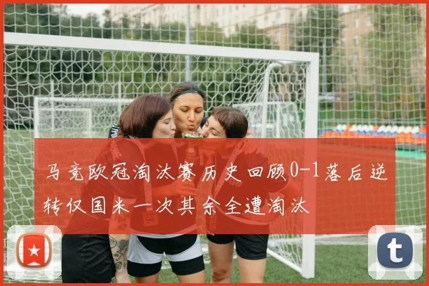 马竞欧冠淘汰赛历史回顾0-1落后逆转仅国米一次其余全遭淘汰