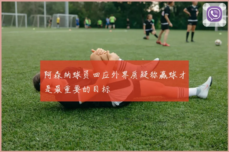 阿森纳球员回应外界质疑称赢球才是最重要的目标