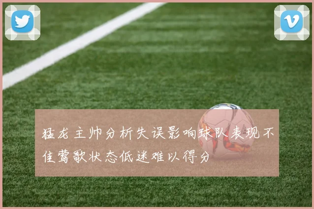 猛龙主帅分析失误影响球队表现不佳莺歌状态低迷难以得分