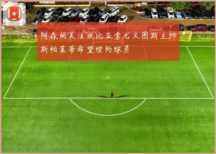 阿森纳关注坎比亚索尤文图斯主帅斯帕莱蒂希望续约球员