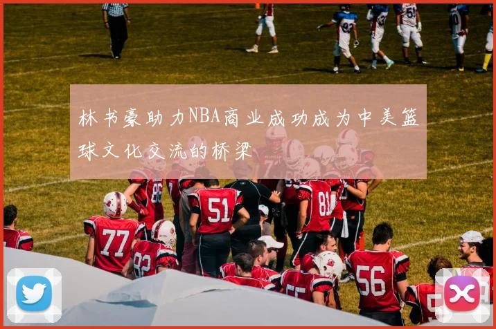 林书豪助力NBA商业成功成为中美篮球文化交流的桥梁