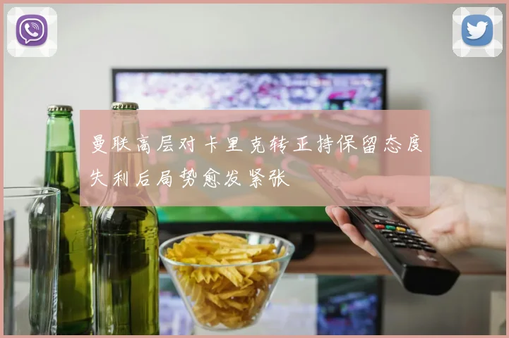 曼联高层对卡里克转正持保留态度失利后局势愈发紧张