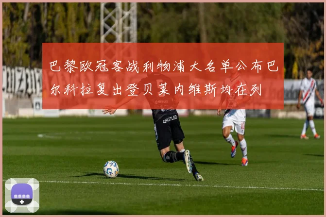 巴黎欧冠客战利物浦大名单公布巴尔科拉复出登贝莱内维斯均在列