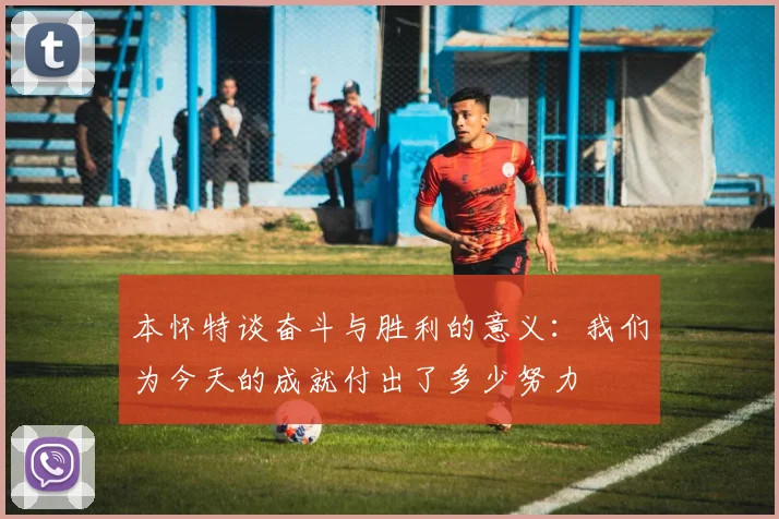 本怀特谈奋斗与胜利的意义：我们为今天的成就付出了多少努力
