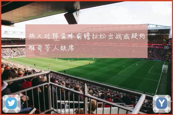 热火对阵黄蜂前瞻拉松出战成疑约维奇等人缺席
