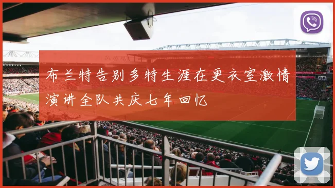 布兰特告别多特生涯在更衣室激情演讲全队共庆七年回忆