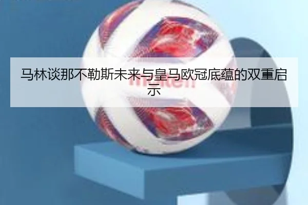 马林谈那不勒斯未来与皇马欧冠底蕴的双重启示 | www.jiuyou..comapp